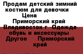 Продам детский зимний костюм для девочки  › Цена ­ 1 000 - Приморский край, Владивосток г. Одежда, обувь и аксессуары » Другое   . Приморский край